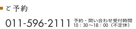 ご予約 011-596-2111 予約・問い合わせ受付時間 10:30～18:00（不定休）