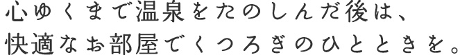 心ゆくまで温泉をたのしんだら、 お部屋でゆっくりお食事をどうぞ。
